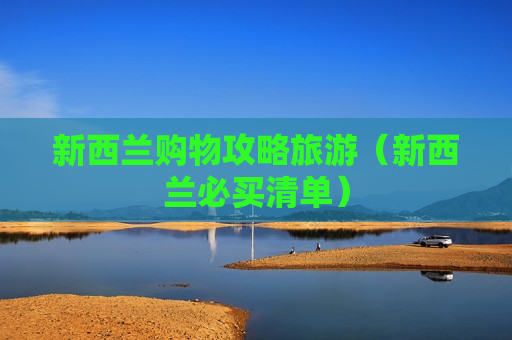 新西兰购物攻略旅游（新西兰必买清单）