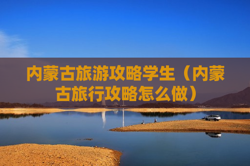 内蒙古旅游攻略学生（内蒙古旅行攻略怎么做）