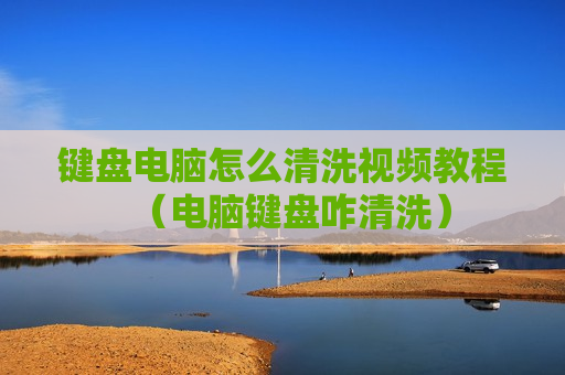 键盘电脑怎么清洗视频教程（电脑键盘咋清洗）