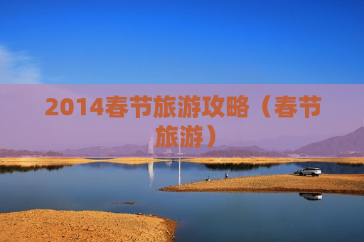 2014春节旅游攻略（春节 旅游）