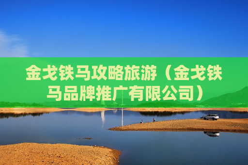 金戈铁马攻略旅游（金戈铁马品牌推广有限公司）