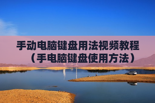 手动电脑键盘用法视频教程（手电脑键盘使用方法）