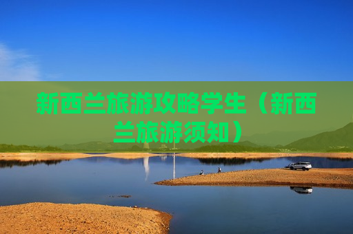 新西兰旅游攻略学生（新西兰旅游须知）