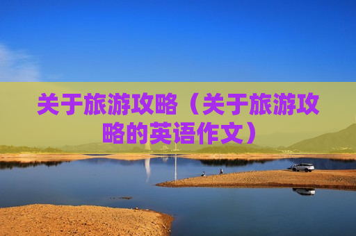关于旅游攻略（关于旅游攻略的英语作文）