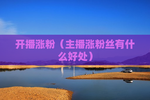 开播涨粉（主播涨粉丝有什么好处）