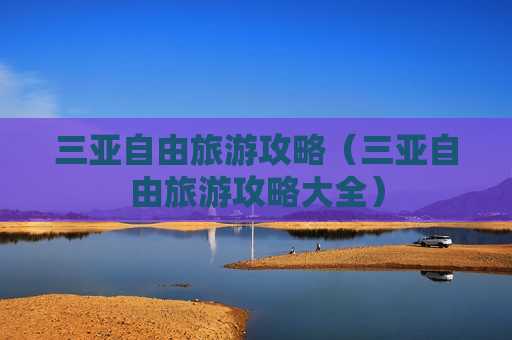 三亚自由旅游攻略（三亚自由旅游攻略大全）