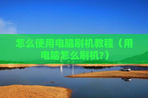 怎么使用电脑刷机教程（用电脑怎么刷机?）