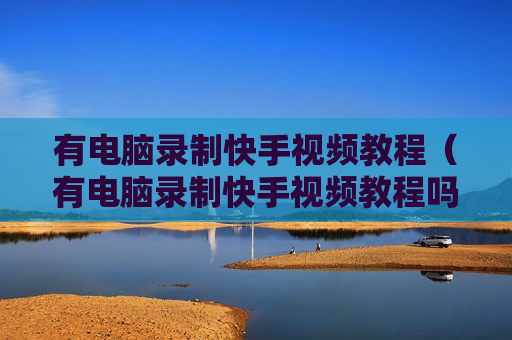 有电脑录制快手视频教程（有电脑录制快手视频教程吗）