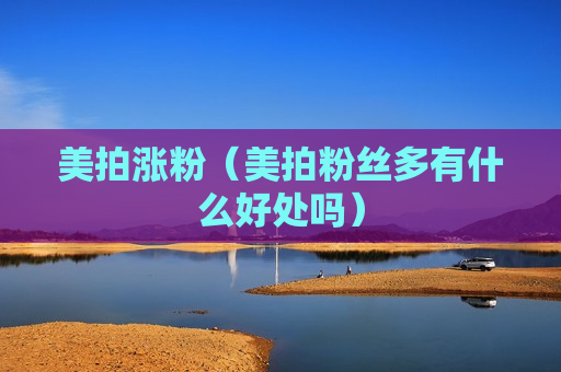 美拍涨粉（美拍粉丝多有什么好处吗）