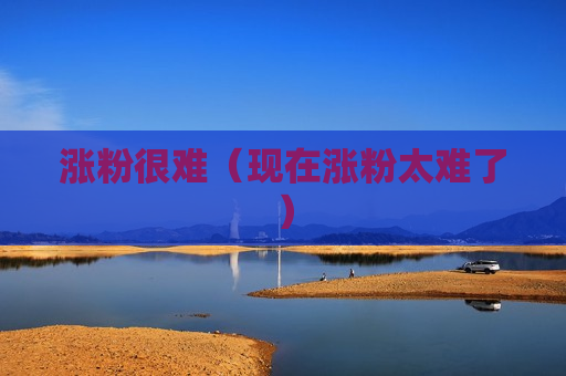 涨粉很难（现在涨粉太难了）