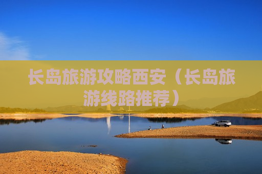 长岛旅游攻略西安（长岛旅游线路推荐）