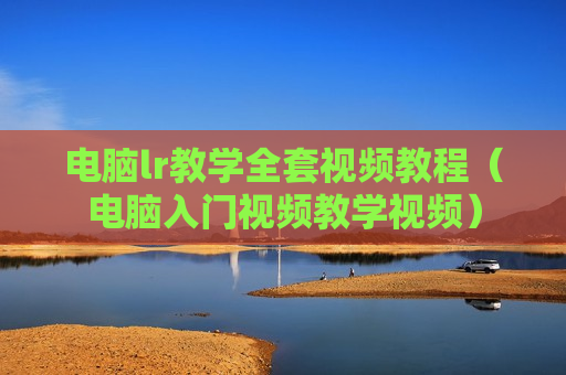电脑lr教学全套视频教程（电脑入门视频教学视频）