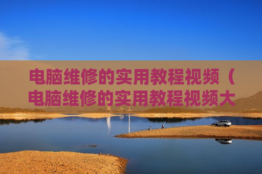 电脑维修的实用教程视频（电脑维修的实用教程视频大全）