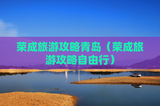 荣成旅游攻略青岛（荣成旅游攻略自由行）