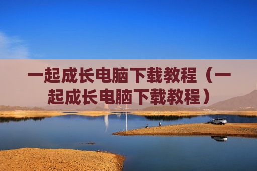 一起成长电脑下载教程（一起成长电脑下载教程）