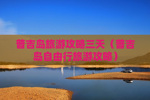 普吉岛旅游攻略三天（普吉岛自由行旅游攻略）