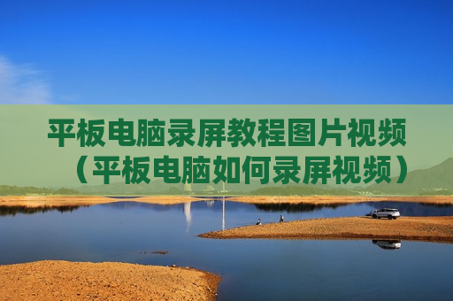平板电脑录屏教程图片视频（平板电脑如何录屏视频）
