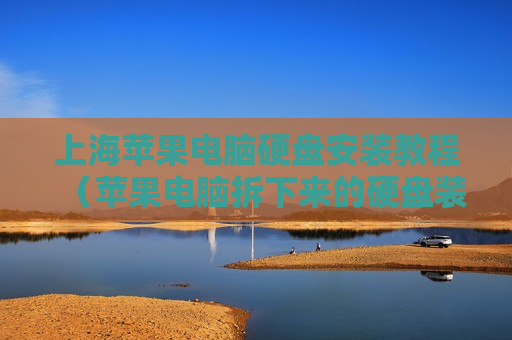 上海苹果电脑硬盘安装教程（苹果电脑拆下来的硬盘装什么盒子比较和合适）
