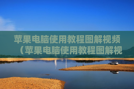苹果电脑使用教程图解视频（苹果电脑使用教程图解视频教学）