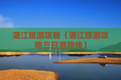 湛江旅游攻略（湛江旅游攻略三日游路线）