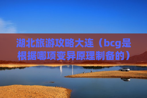 湖北旅游攻略大连（bcg是根据哪项变异原理制备的）