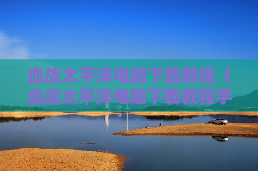血战太平洋电脑下载教程（血战太平洋电脑下载教程手机版）