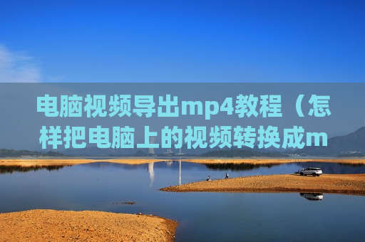 电脑视频导出mp4教程（怎样把电脑上的视频转换成mp4格式）