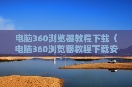 电脑360浏览器教程下载（电脑360浏览器教程下载安装）