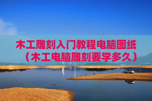 木工雕刻入门教程电脑图纸（木工电脑雕刻要学多久）