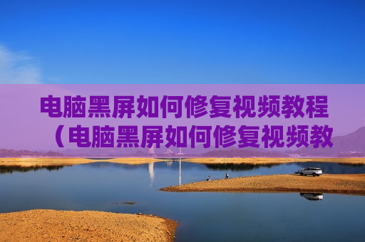 电脑黑屏如何修复视频教程（电脑黑屏如何修复视频教程图解）