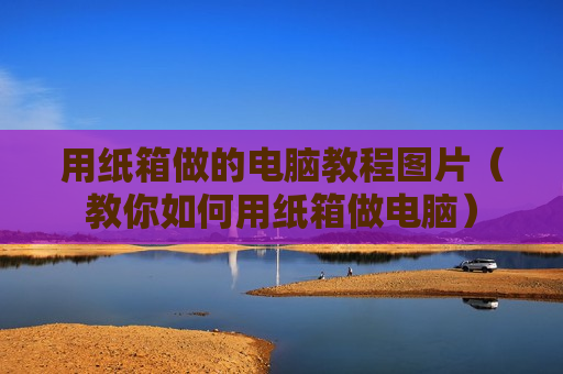 用纸箱做的电脑教程图片（教你如何用纸箱做电脑）