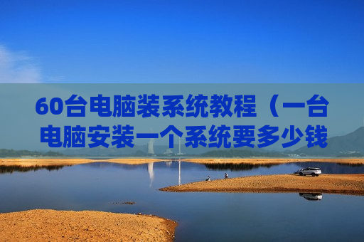 60台电脑装系统教程（一台电脑安装一个系统要多少钱）