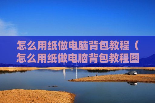 怎么用纸做电脑背包教程（怎么用纸做电脑背包教程图片）