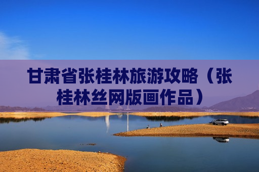 甘肃省张桂林旅游攻略（张桂林丝网版画作品）