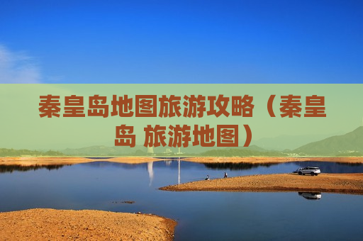 秦皇岛地图旅游攻略（秦皇岛 旅游地图）