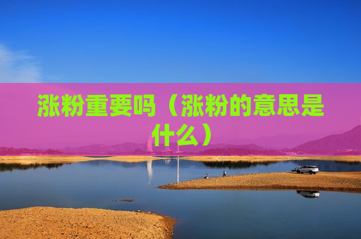 涨粉重要吗（涨粉的意思是什么）
