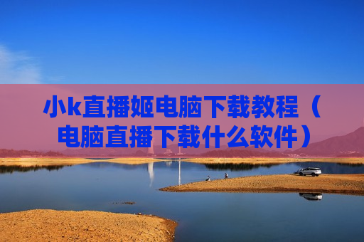 小k直播姬电脑下载教程（电脑直播下载什么软件）