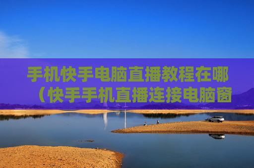 手机快手电脑直播教程在哪（快手手机直播连接电脑窗口如何打开）