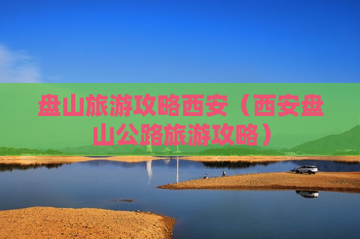 盘山旅游攻略西安（西安盘山公路旅游攻略）