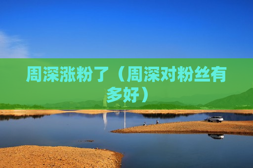周深涨粉了（周深对粉丝有多好）