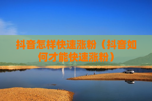 抖音怎样快速涨粉（抖音如何才能快速涨粉）