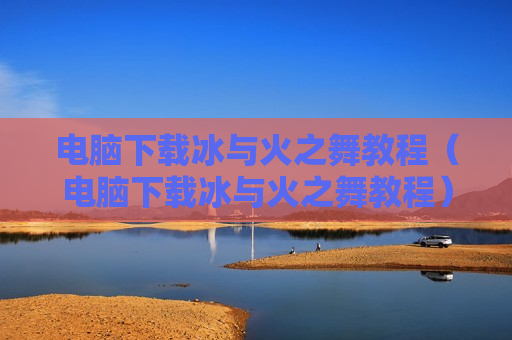 电脑下载冰与火之舞教程（电脑下载冰与火之舞教程）