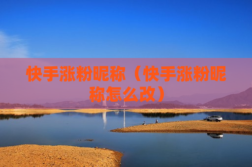快手涨粉昵称（快手涨粉昵称怎么改）