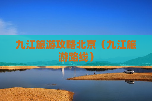 九江旅游攻略北京（九江旅游路线）