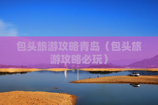 包头旅游攻略青岛（包头旅游攻略必玩）