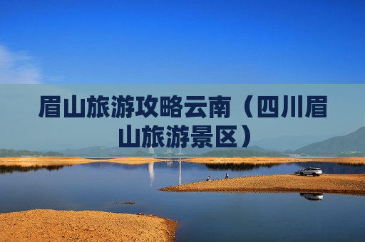 眉山旅游攻略云南（四川眉山旅游景区）