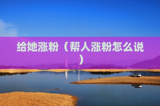 给她涨粉（帮人涨粉怎么说）