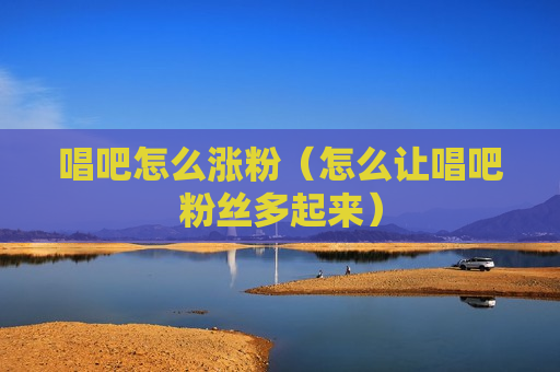 唱吧怎么涨粉（怎么让唱吧粉丝多起来）