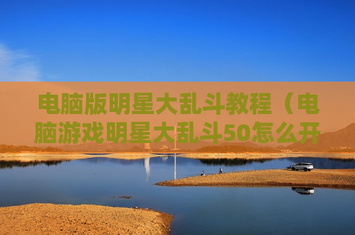 电脑版明星大乱斗教程（电脑游戏明星大乱斗50怎么开大）