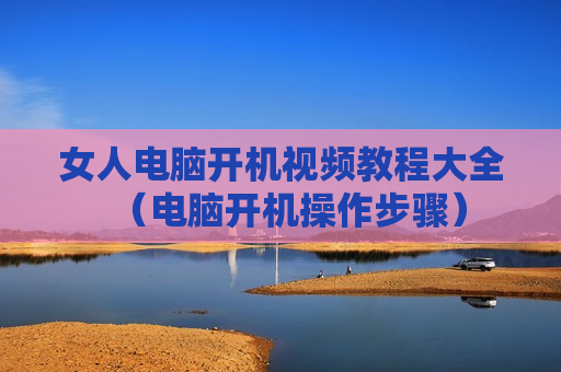 女人电脑开机视频教程大全（电脑开机操作步骤）